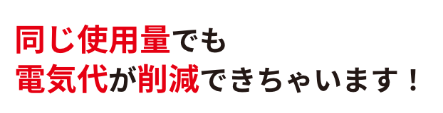 同じ使用量でも電気代が削減できちゃいます！